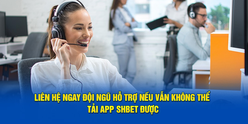 Liên hệ ngay đội ngũ hỗ trợ nếu vẫn không thể tải app SHBET được