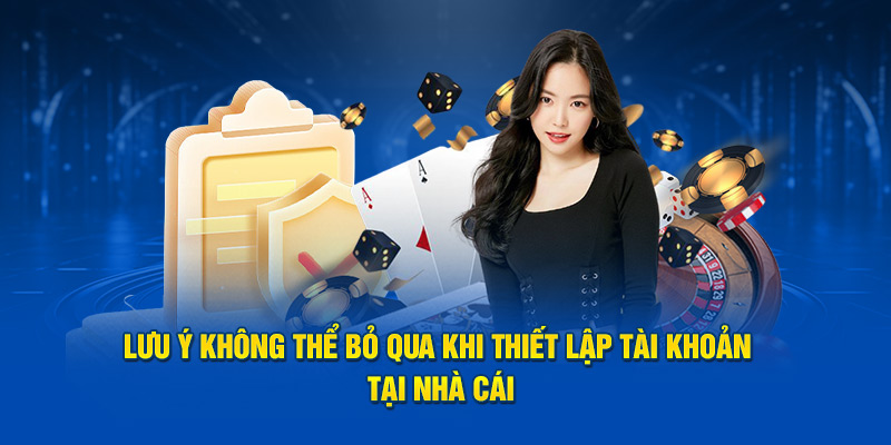 Lưu ý không thể bỏ qua khi thiết lập tài khoản tại nhà cái